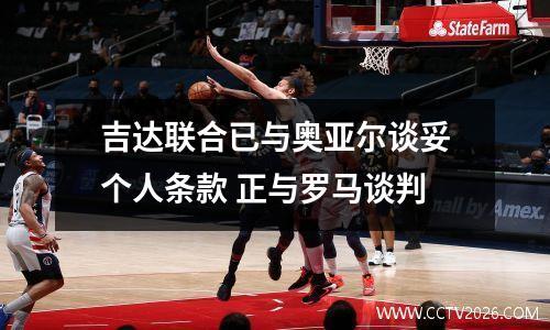 吉达联合已与奥亚尔谈妥个人条款 正与罗马谈判