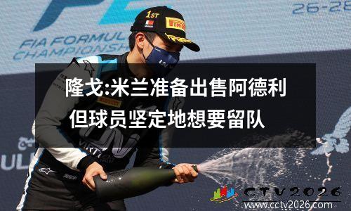 隆戈:米兰准备出售阿德利 但球员坚定地想要留队