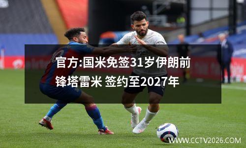 官方:国米免签31岁伊朗前锋塔雷米 签约至2027年