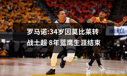 罗马诺:34岁因莫比莱转战土超 8年蓝鹰生涯结束