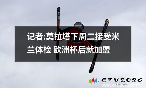 记者:莫拉塔下周二接受米兰体检 欧洲杯后就加盟