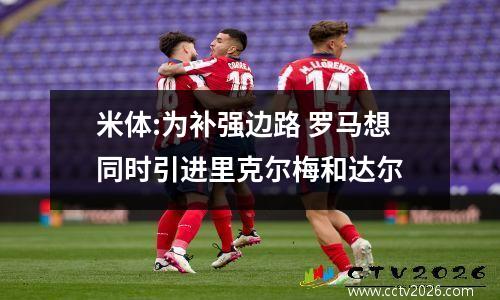 米体:为补强边路 罗马想同时引进里克尔梅和达尔