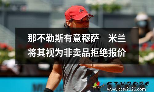 那不勒斯有意穆萨　米兰将其视为非卖品拒绝报价