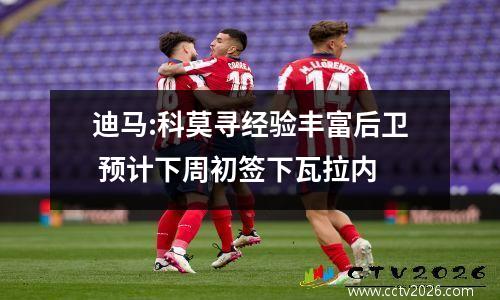 迪马:科莫寻经验丰富后卫 预计下周初签下瓦拉内