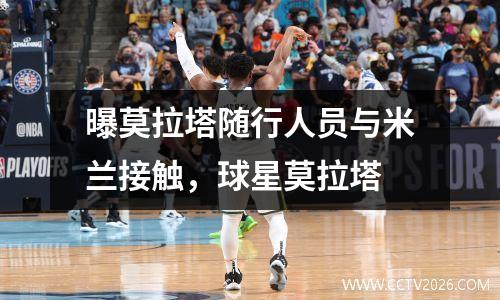 曝莫拉塔随行人员与米兰接触，球星莫拉塔