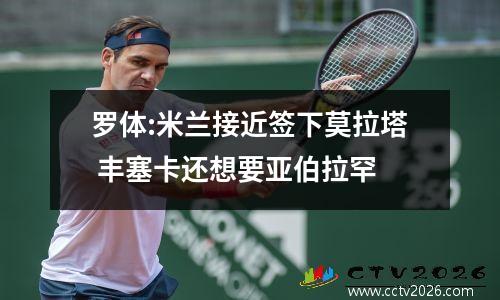 罗体:米兰接近签下莫拉塔 丰塞卡还想要亚伯拉罕