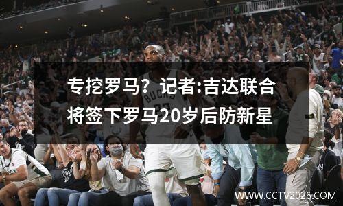 专挖罗马？记者:吉达联合将签下罗马20岁后防新星