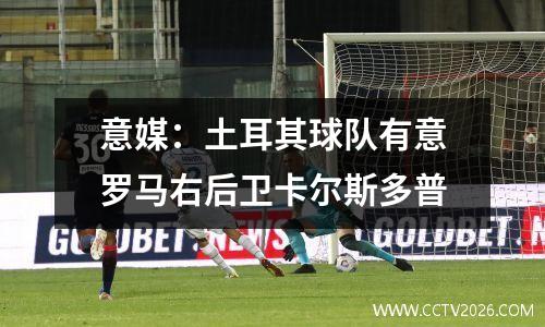 意媒：土耳其球队有意罗马右后卫卡尔斯多普