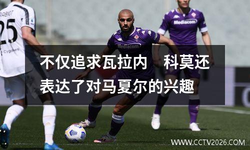 不仅追求瓦拉内　科莫还表达了对马夏尔的兴趣