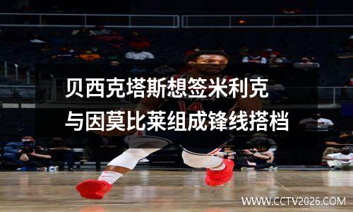 贝西克塔斯想签米利克 与因莫比莱组成锋线搭档
