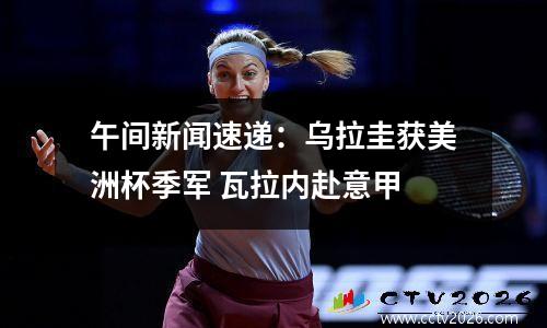 午间新闻速递：乌拉圭获美洲杯季军 瓦拉内赴意甲