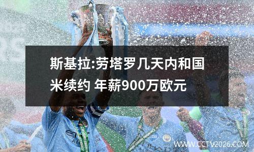 斯基拉:劳塔罗几天内和国米续约 年薪900万欧元