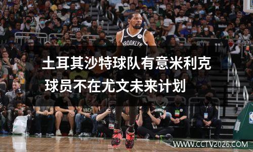土耳其沙特球队有意米利克 球员不在尤文未来计划