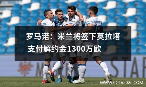 罗马诺：米兰将签下莫拉塔 支付解约金1300万欧