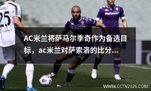 AC米兰将萨马尔季奇作为备选目标，ac米兰对萨索洛的比分预测