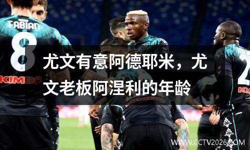 尤文有意阿德耶米，尤文老板阿涅利的年龄