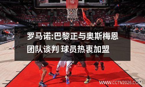 罗马诺:巴黎正与奥斯梅恩团队谈判 球员热衷加盟
