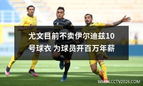 尤文目前不卖伊尔迪兹10号球衣 为球员开百万年薪