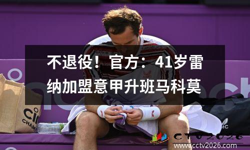 不退役！官方：41岁雷纳加盟意甲升班马科莫