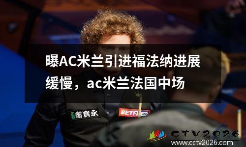 曝AC米兰引进福法纳进展缓慢，ac米兰法国中场