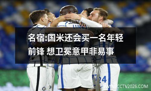 名宿:国米还会买一名年轻前锋 想卫冕意甲非易事