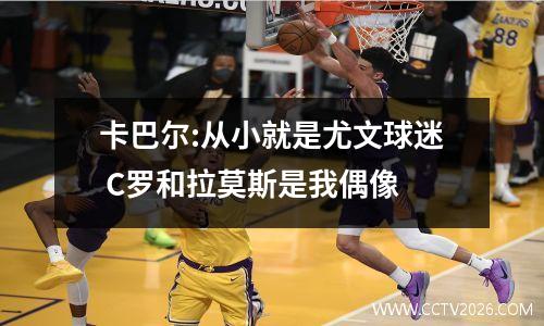 卡巴尔:从小就是尤文球迷 C罗和拉莫斯是我偶像