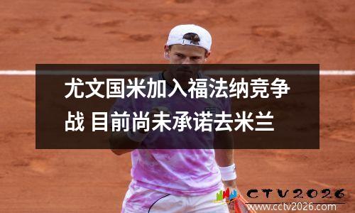 尤文国米加入福法纳竞争战 目前尚未承诺去米兰