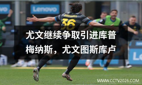 尤文继续争取引进库普梅纳斯，尤文图斯库卢