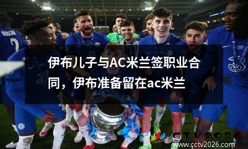 伊布儿子与AC米兰签职业合同，伊布准备留在ac米兰
