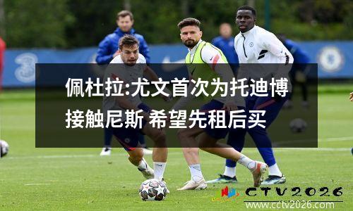 佩杜拉:尤文首次为托迪博接触尼斯 希望先租后买