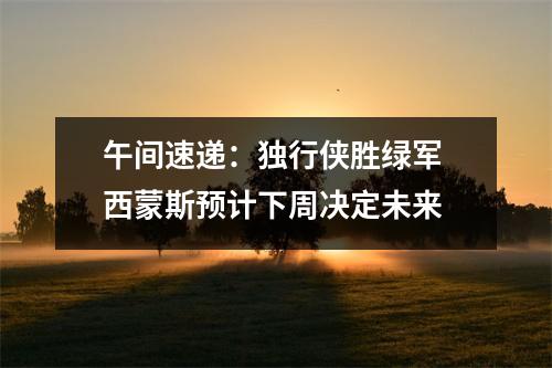 午间速递：独行侠胜绿军 西蒙斯预计下周决定未来