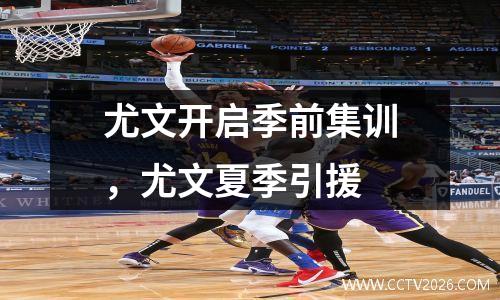 尤文开启季前集训，尤文夏季引援