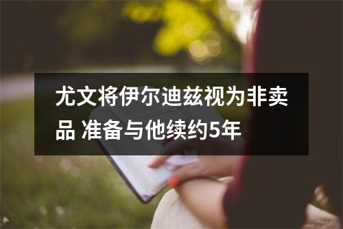 尤文将伊尔迪兹视为非卖品 准备与他续约5年