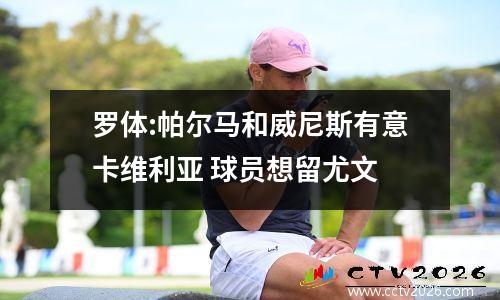 罗体:帕尔马和威尼斯有意卡维利亚 球员想留尤文