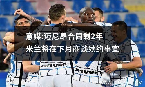 意媒:迈尼昂合同剩2年 米兰将在下月商谈续约事宜