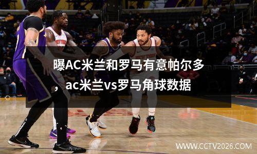 曝AC米兰和罗马有意帕尔多，ac米兰vs罗马角球数据