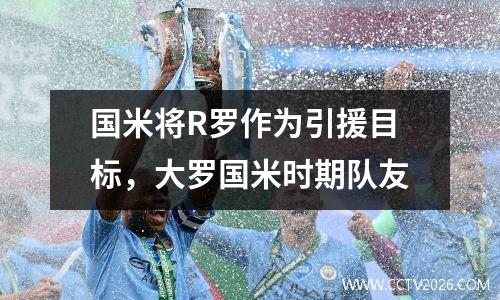 国米将R罗作为引援目标，大罗国米时期队友