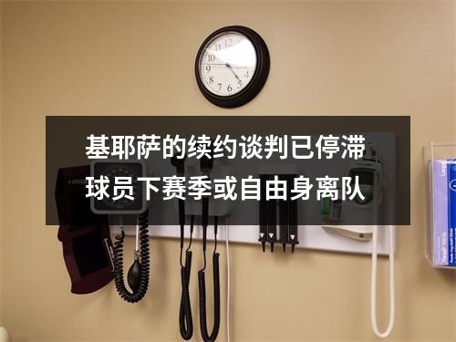 基耶萨的续约谈判已停滞 球员下赛季或自由身离队