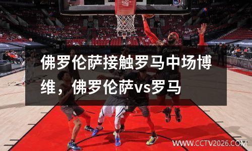 佛罗伦萨接触罗马中场博维，佛罗伦萨vs罗马