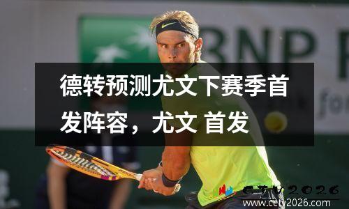 德转预测尤文下赛季首发阵容，尤文 首发