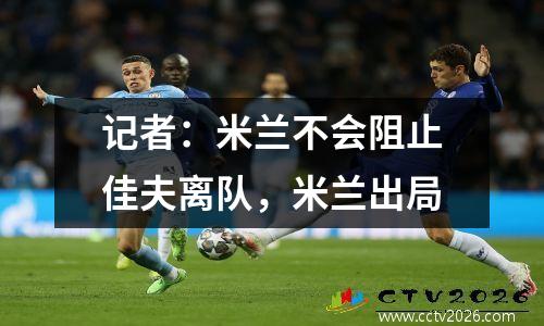 记者：米兰不会阻止佳夫离队，米兰出局