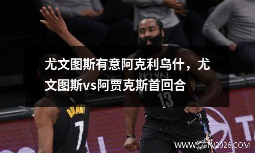尤文图斯有意阿克利乌什，尤文图斯vs阿贾克斯首回合