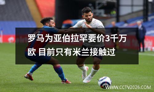 罗马为亚伯拉罕要价3千万欧 目前只有米兰接触过