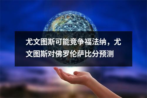尤文图斯可能竞争福法纳，尤文图斯对佛罗伦萨比分预测