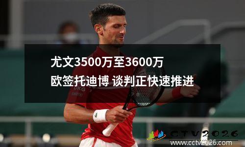 尤文3500万至3600万欧签托迪博 谈判正快速推进