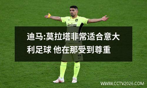 迪马:莫拉塔非常适合意大利足球 他在那受到尊重