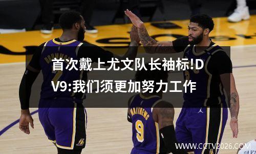 首次戴上尤文队长袖标!DV9:我们须更加努力工作