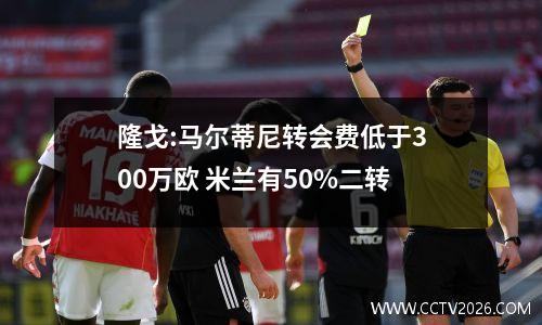 隆戈:马尔蒂尼转会费低于300万欧 米兰有50%二转