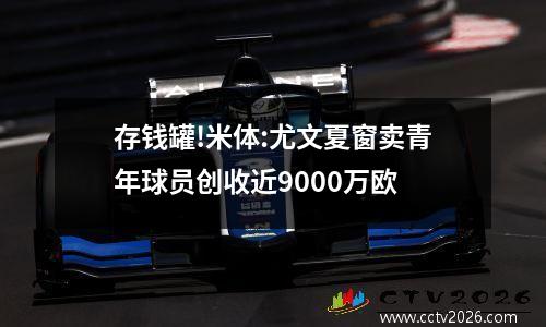 存钱罐!米体:尤文夏窗卖青年球员创收近9000万欧