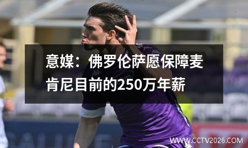 意媒：佛罗伦萨愿保障麦肯尼目前的250万年薪